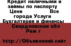 Кредит наличными и займы по паспорту › Цена ­ 2 000 000 - Все города Услуги » Бухгалтерия и финансы   . Свердловская обл.,Реж г.